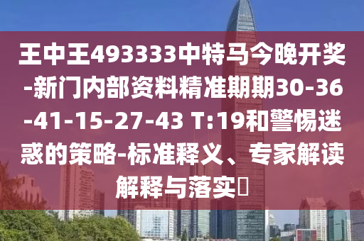 王中王493333中特马今晚开奖-新门内部资料精准期期30-36-41-15-27-43 T:19和警惕迷惑的策略-标准释义、专家解读解释与落实?